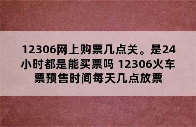 12306网上购票几点关。是24小时都是能买票吗 12306火车票预售时间每天几点放票